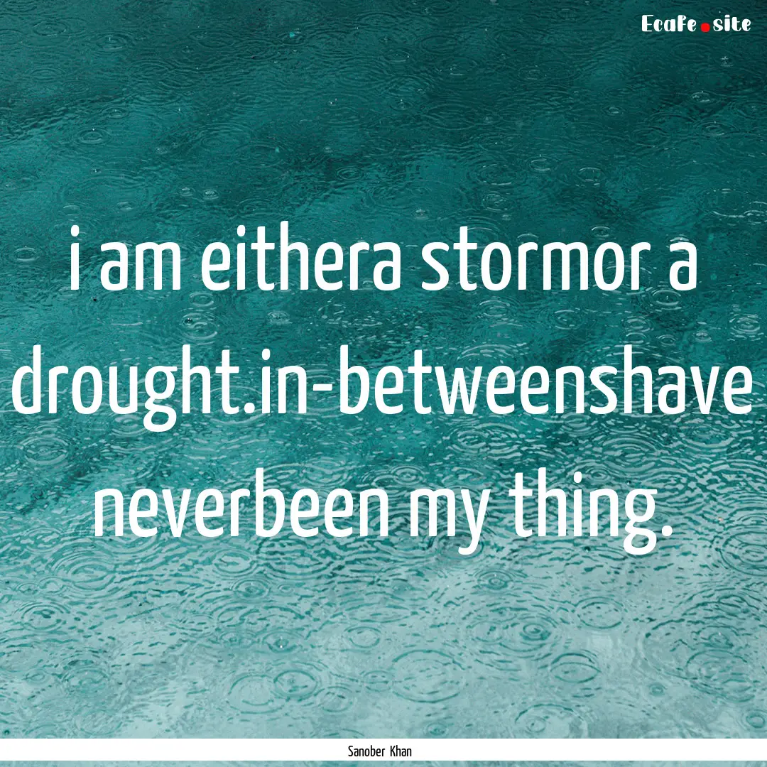 i am eithera stormor a drought.in-betweenshave.... : Quote by Sanober Khan