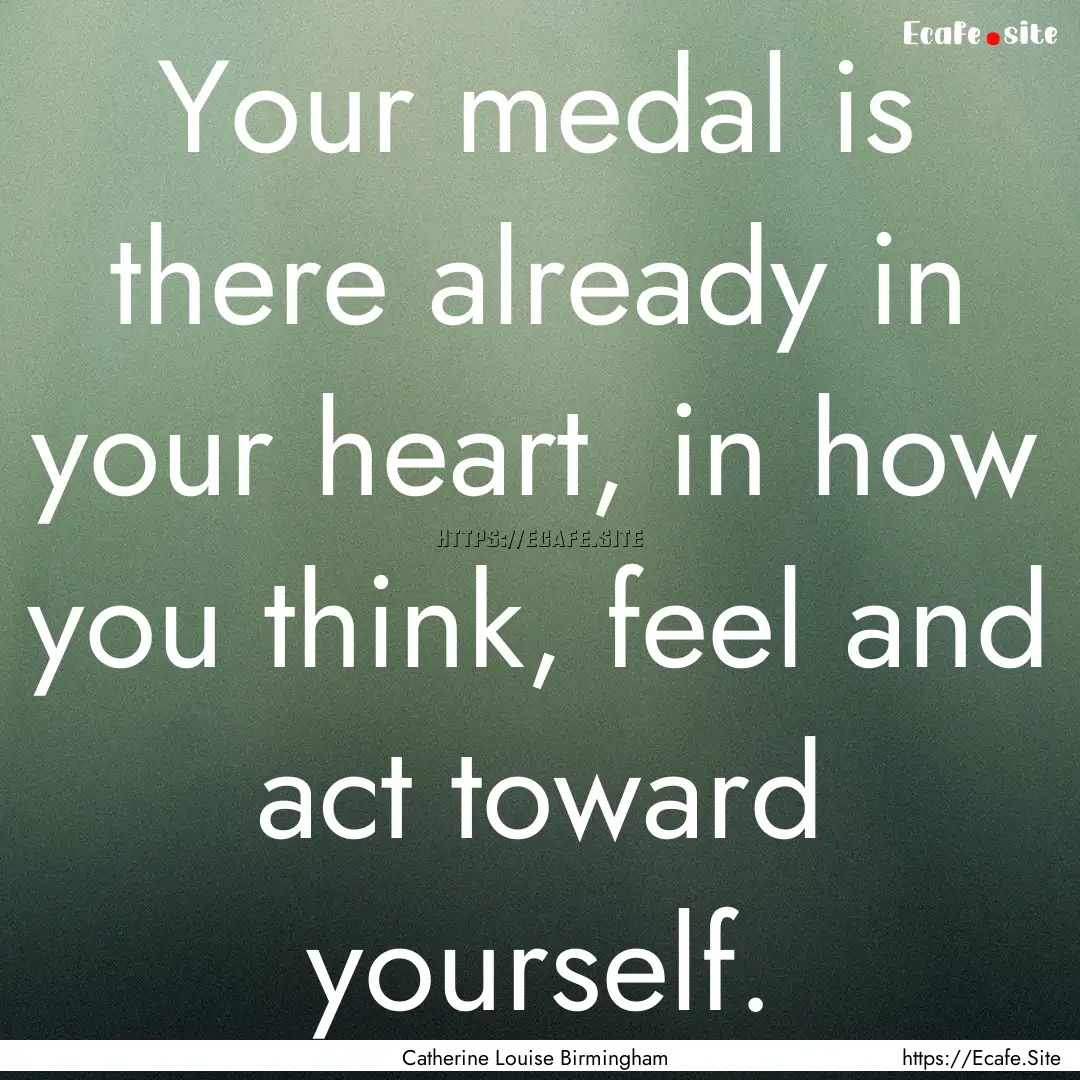 Your medal is there already in your heart,.... : Quote by Catherine Louise Birmingham