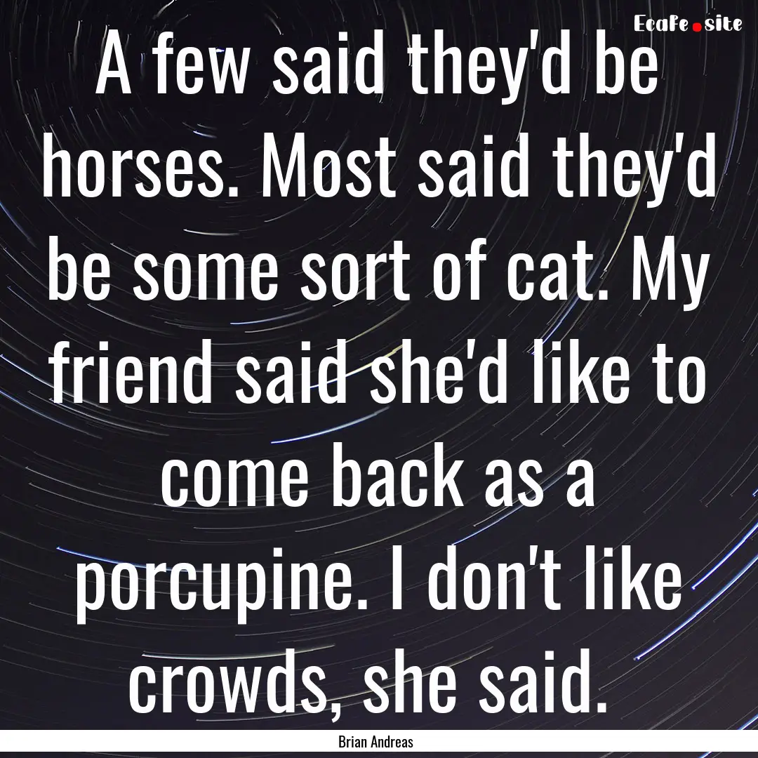 A few said they'd be horses. Most said they'd.... : Quote by Brian Andreas