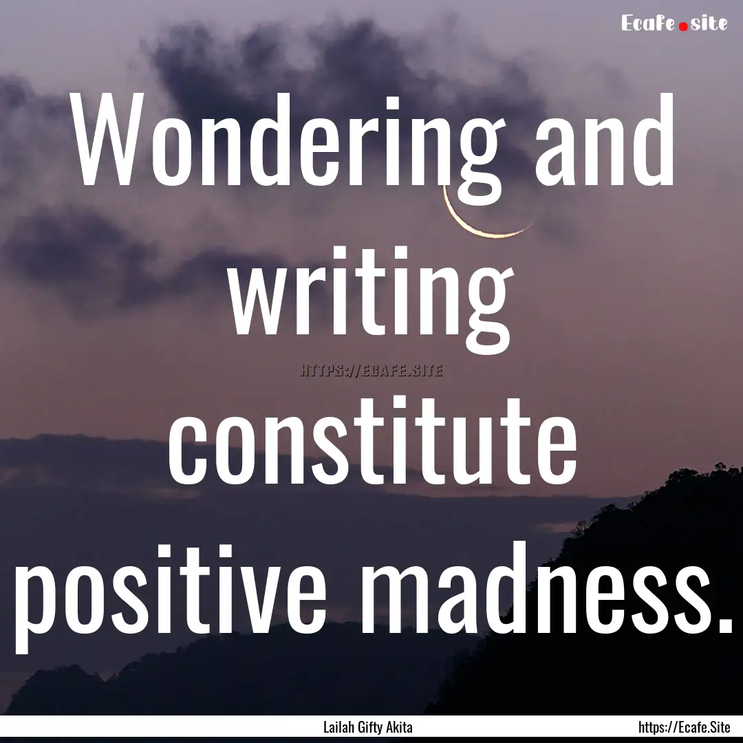 Wondering and writing constitute positive.... : Quote by Lailah Gifty Akita