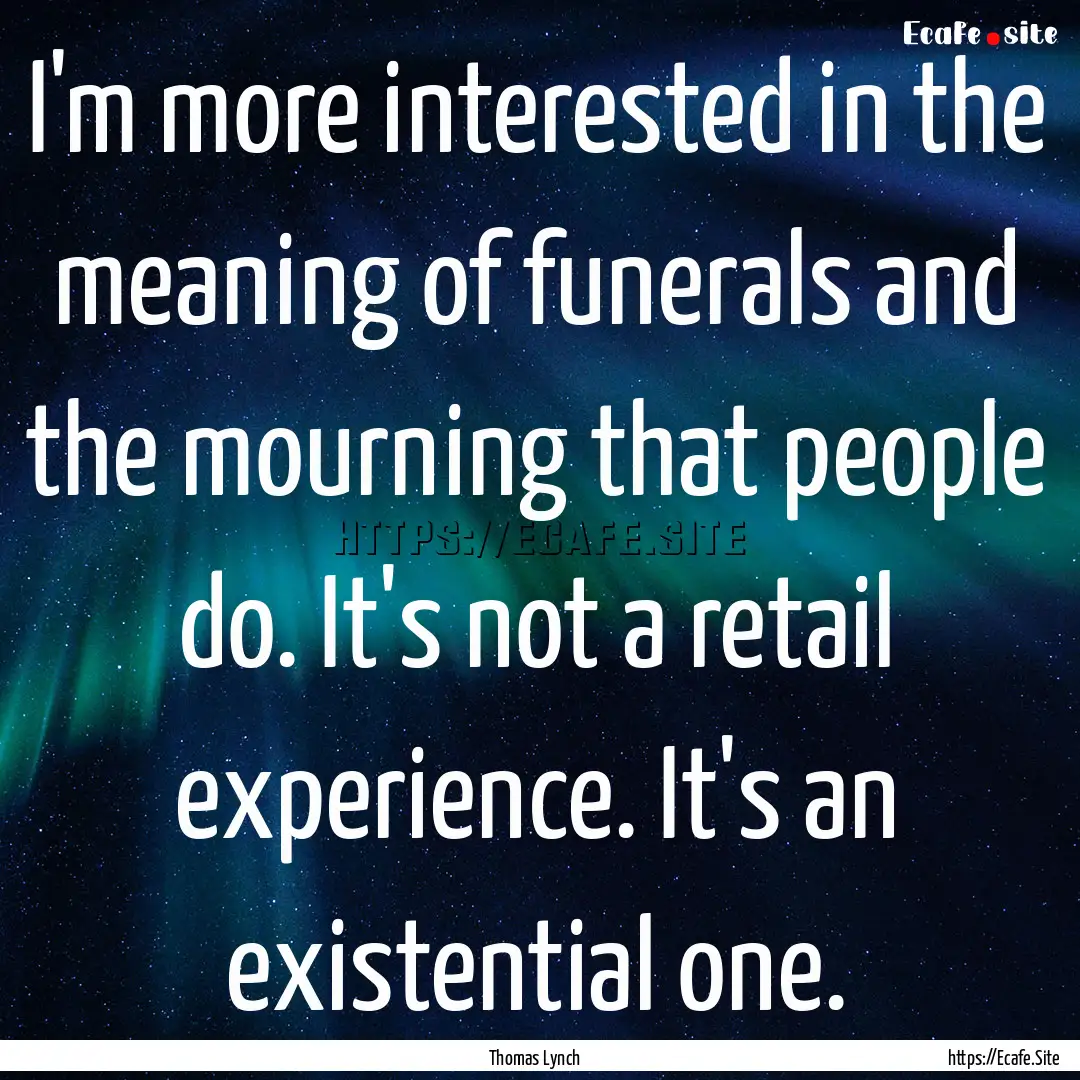 I'm more interested in the meaning of funerals.... : Quote by Thomas Lynch