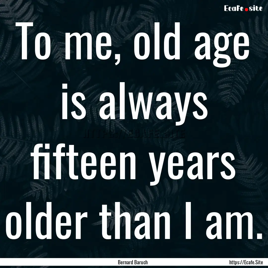 To me, old age is always fifteen years older.... : Quote by Bernard Baruch