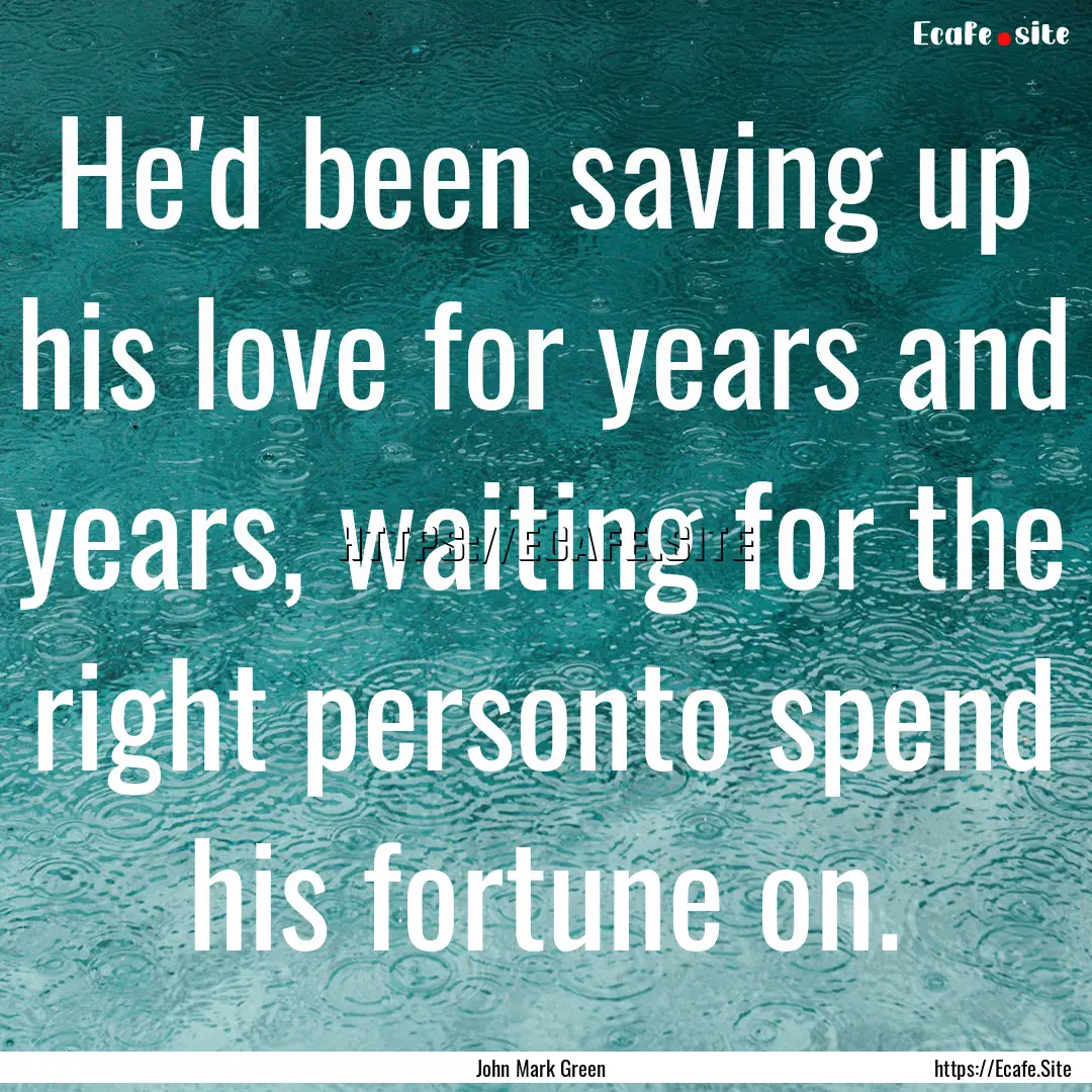 He'd been saving up his love for years and.... : Quote by John Mark Green