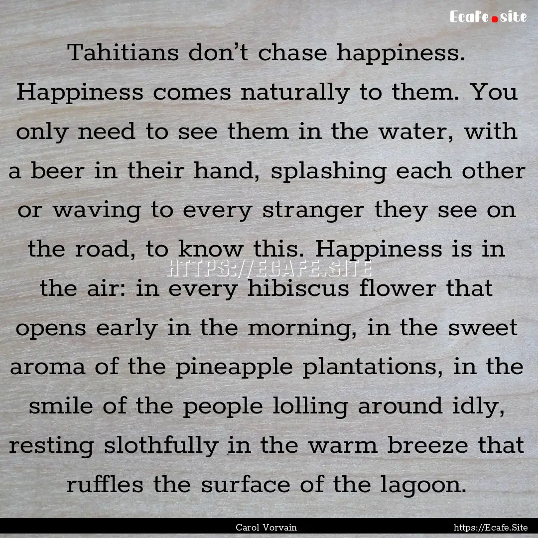 Tahitians don’t chase happiness. Happiness.... : Quote by Carol Vorvain