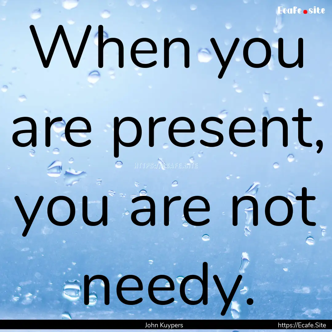 When you are present, you are not needy. : Quote by John Kuypers