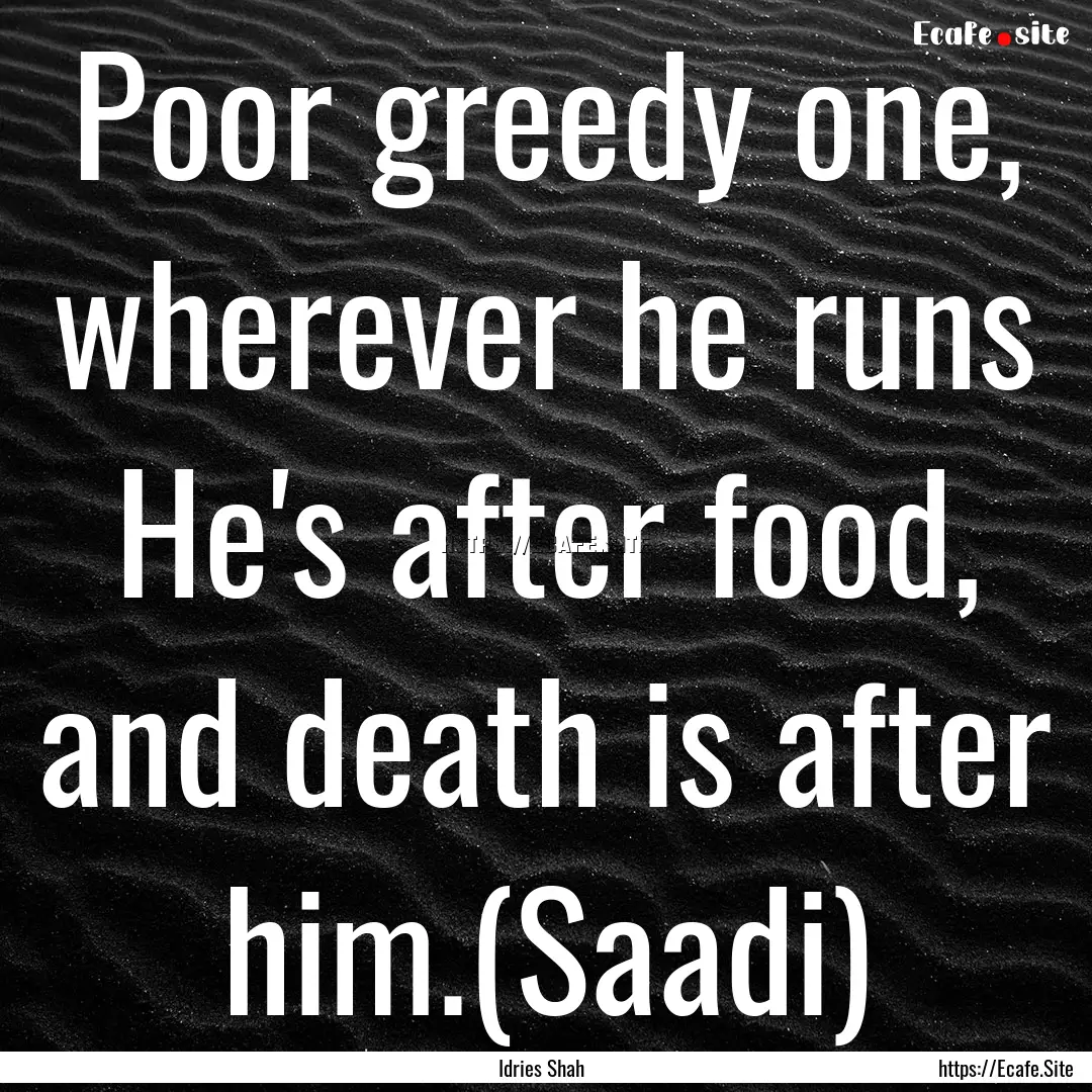 Poor greedy one, wherever he runs He's after.... : Quote by Idries Shah