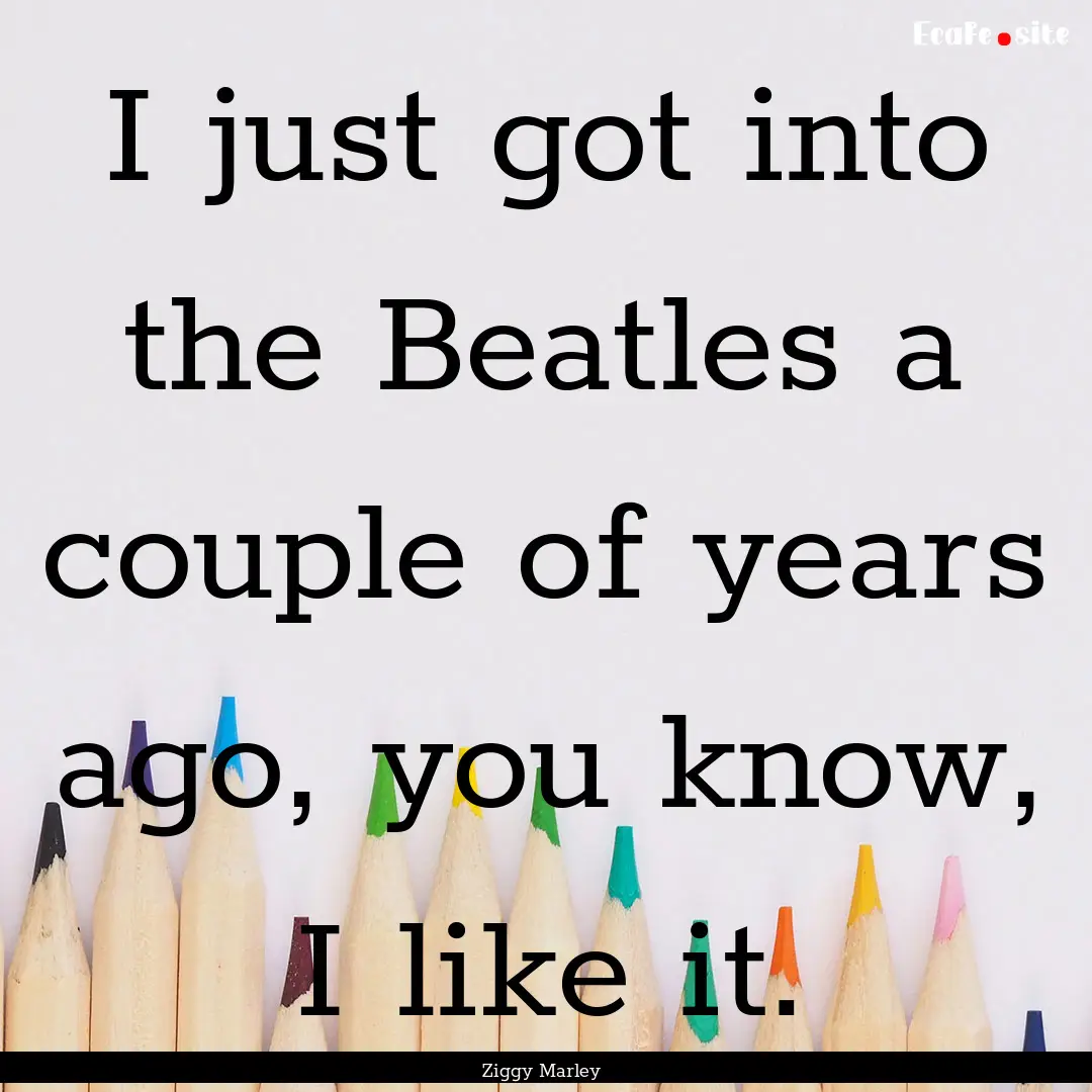 I just got into the Beatles a couple of years.... : Quote by Ziggy Marley