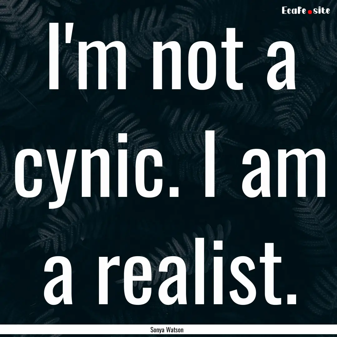 I'm not a cynic. I am a realist. : Quote by Sonya Watson