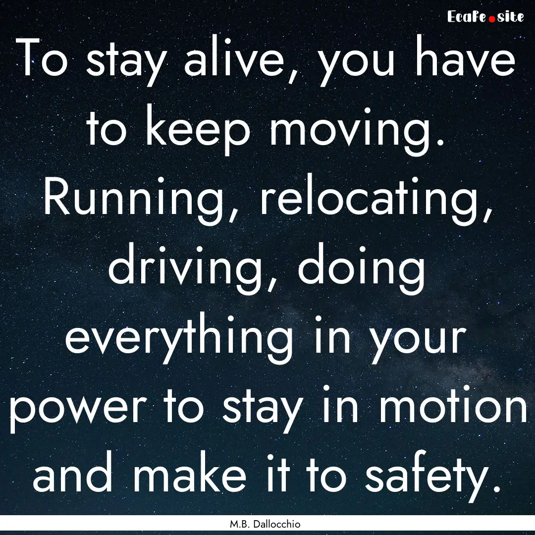 To stay alive, you have to keep moving. Running,.... : Quote by M.B. Dallocchio