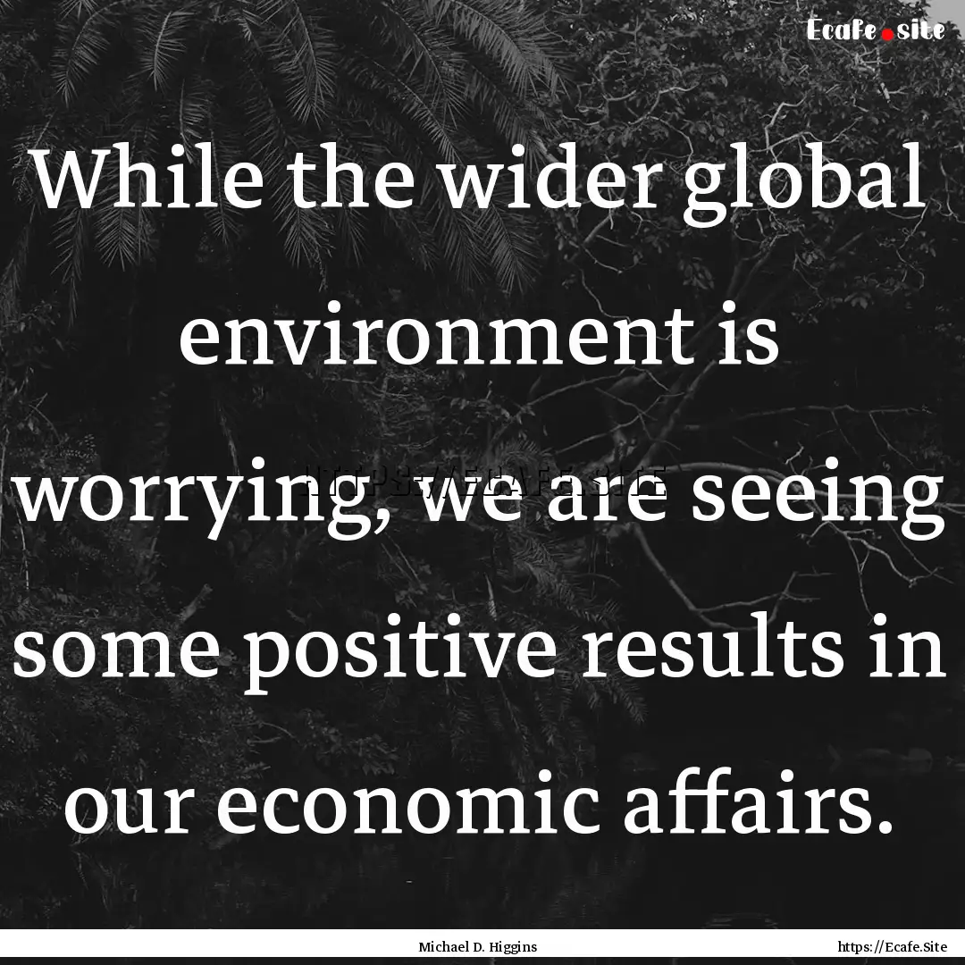 While the wider global environment is worrying,.... : Quote by Michael D. Higgins