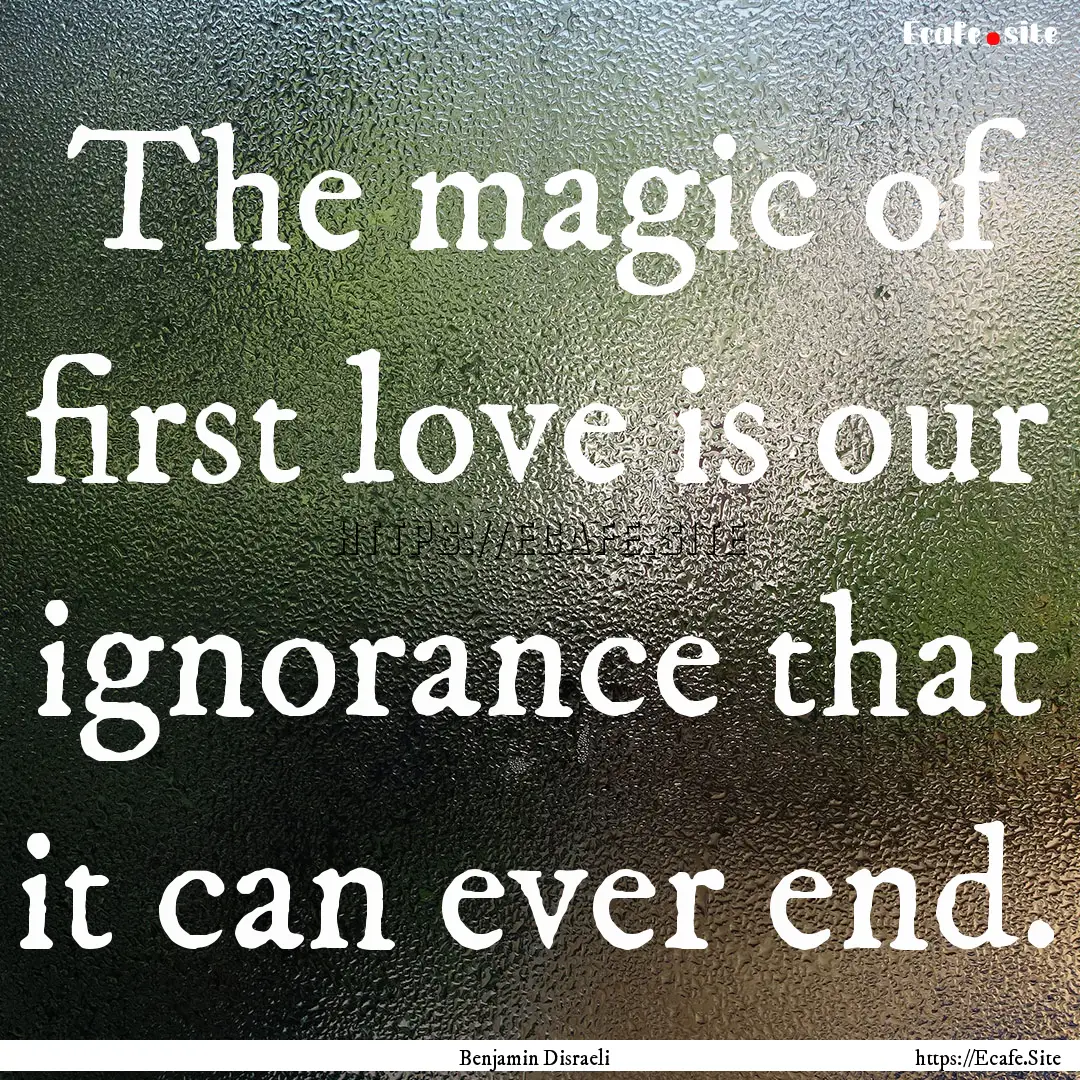 The magic of first love is our ignorance.... : Quote by Benjamin Disraeli