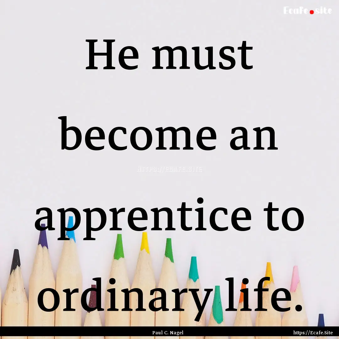 He must become an apprentice to ordinary.... : Quote by Paul C. Nagel