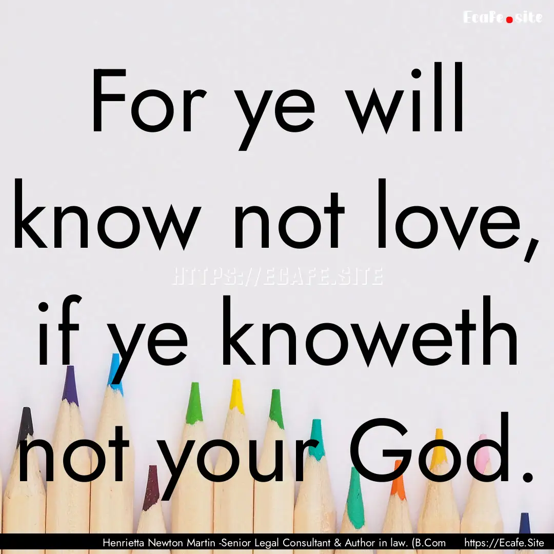 For ye will know not love, if ye knoweth.... : Quote by Henrietta Newton Martin -Senior Legal Consultant & Author in law. (B.Com