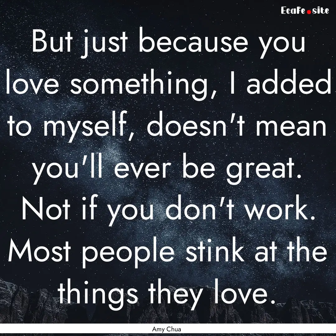 But just because you love something, I added.... : Quote by Amy Chua