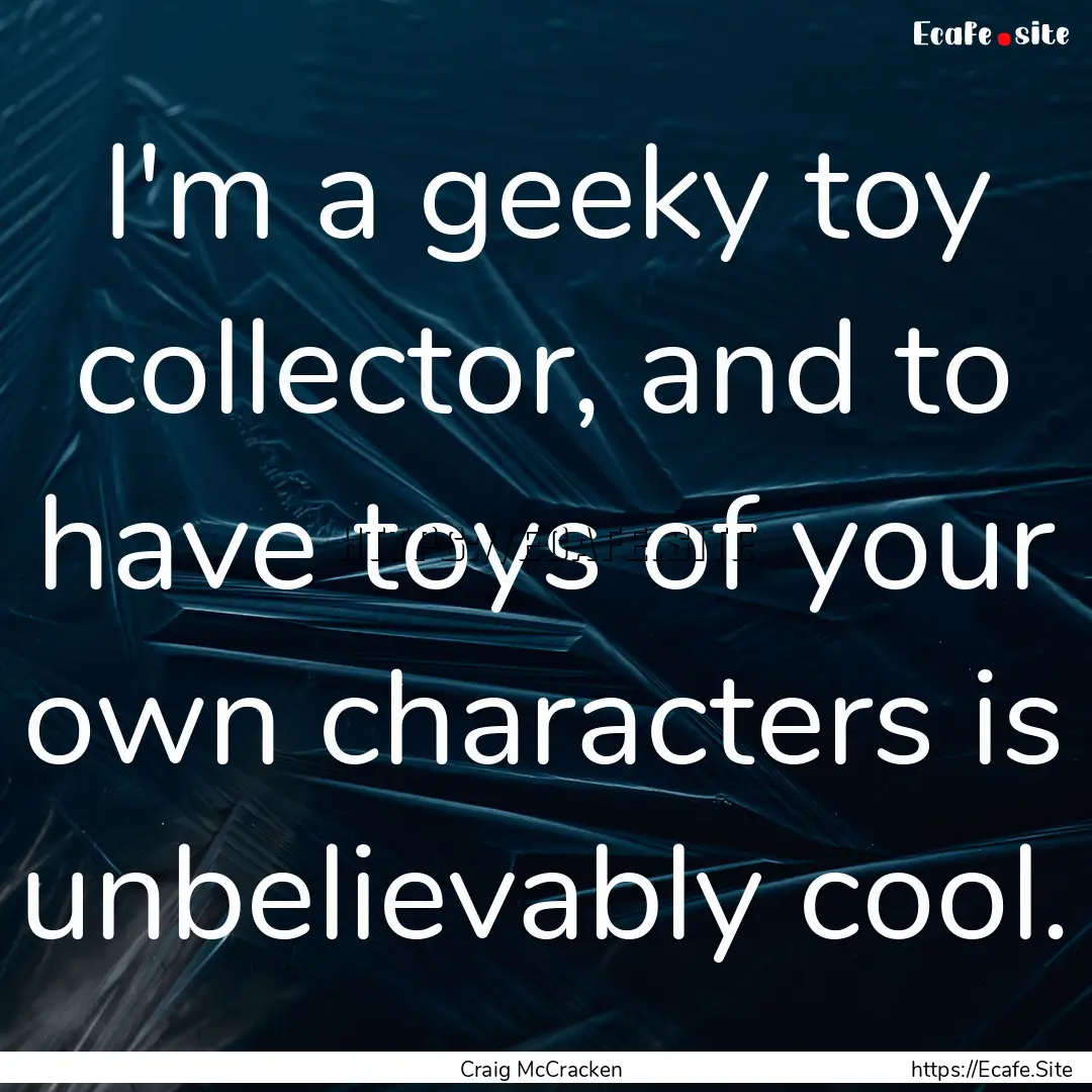 I'm a geeky toy collector, and to have toys.... : Quote by Craig McCracken