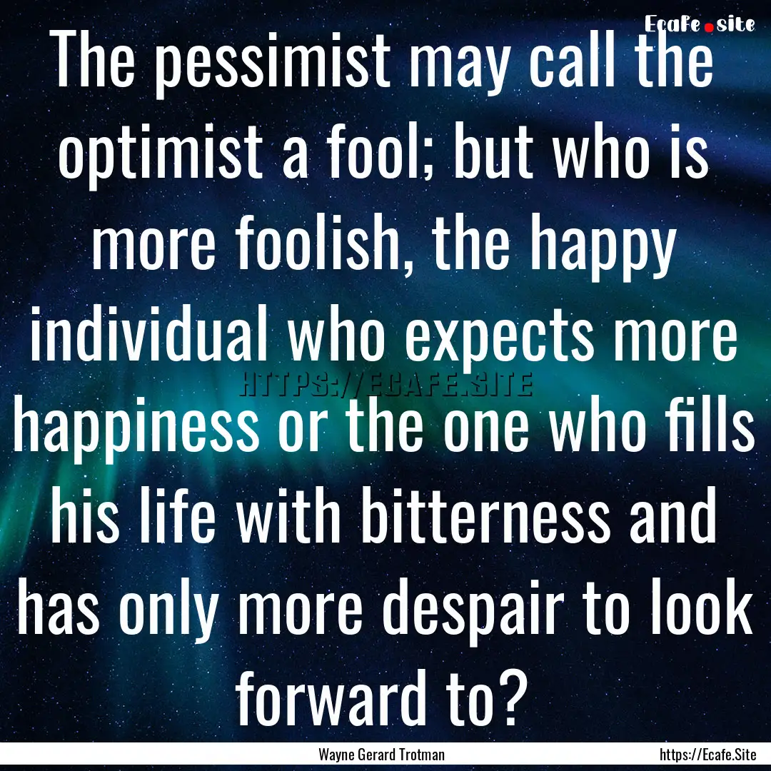 The pessimist may call the optimist a fool;.... : Quote by Wayne Gerard Trotman