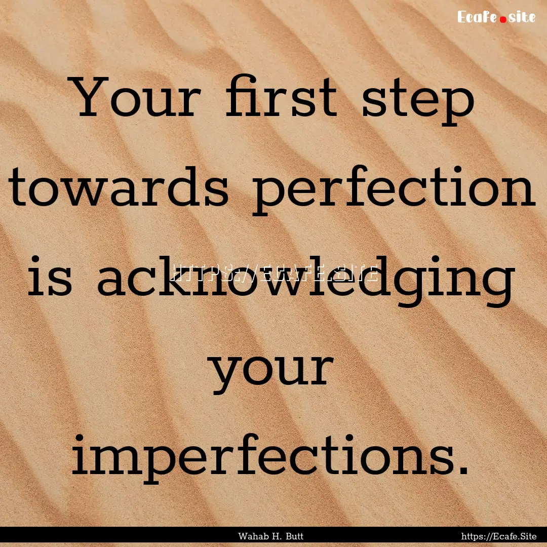 Your first step towards perfection is acknowledging.... : Quote by Wahab H. Butt