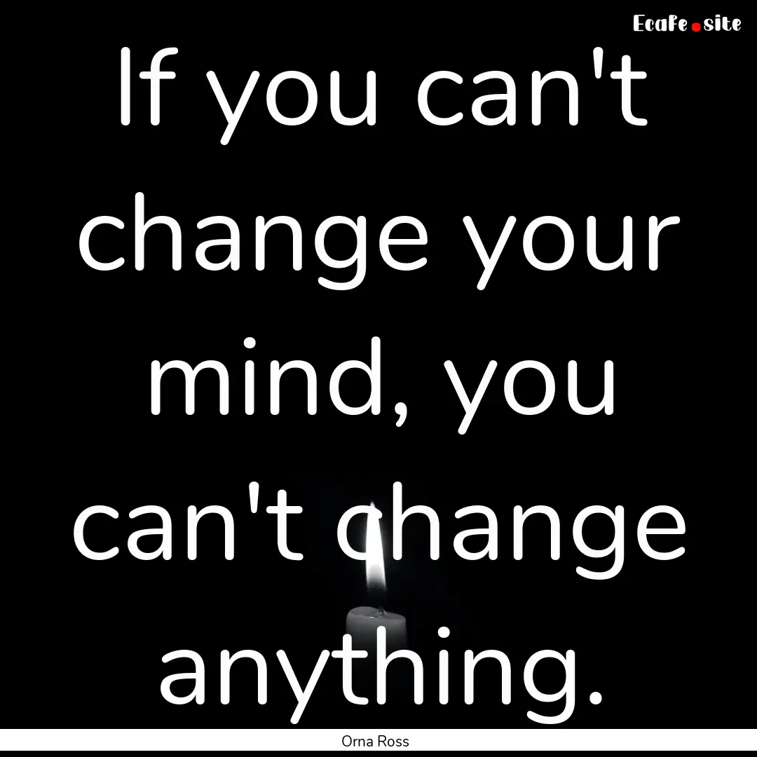 If you can't change your mind, you can't.... : Quote by Orna Ross