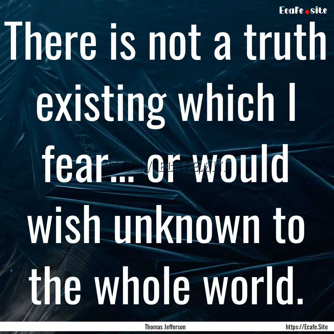 There is not a truth existing which I fear....... : Quote by Thomas Jefferson