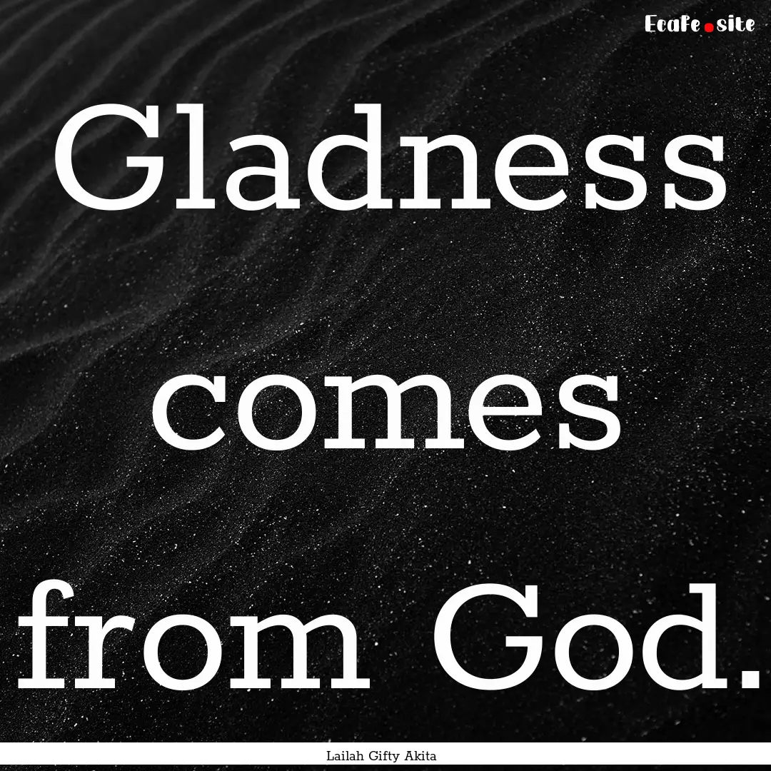 Gladness comes from God. : Quote by Lailah Gifty Akita