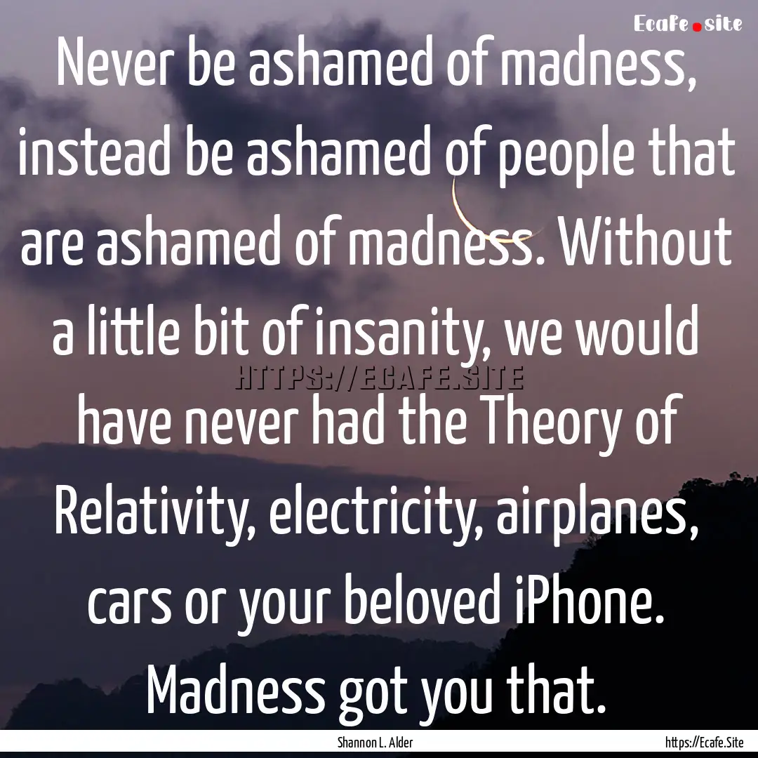 Never be ashamed of madness, instead be ashamed.... : Quote by Shannon L. Alder