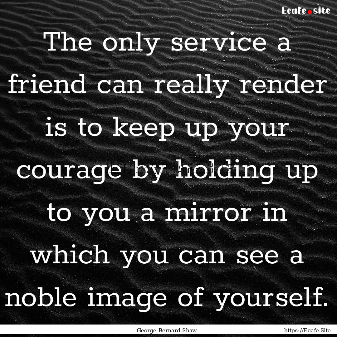 The only service a friend can really render.... : Quote by George Bernard Shaw