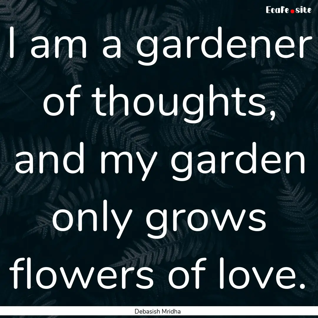 I am a gardener of thoughts, and my garden.... : Quote by Debasish Mridha