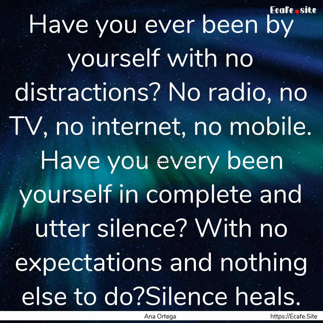 Have you ever been by yourself with no distractions?.... : Quote by Ana Ortega