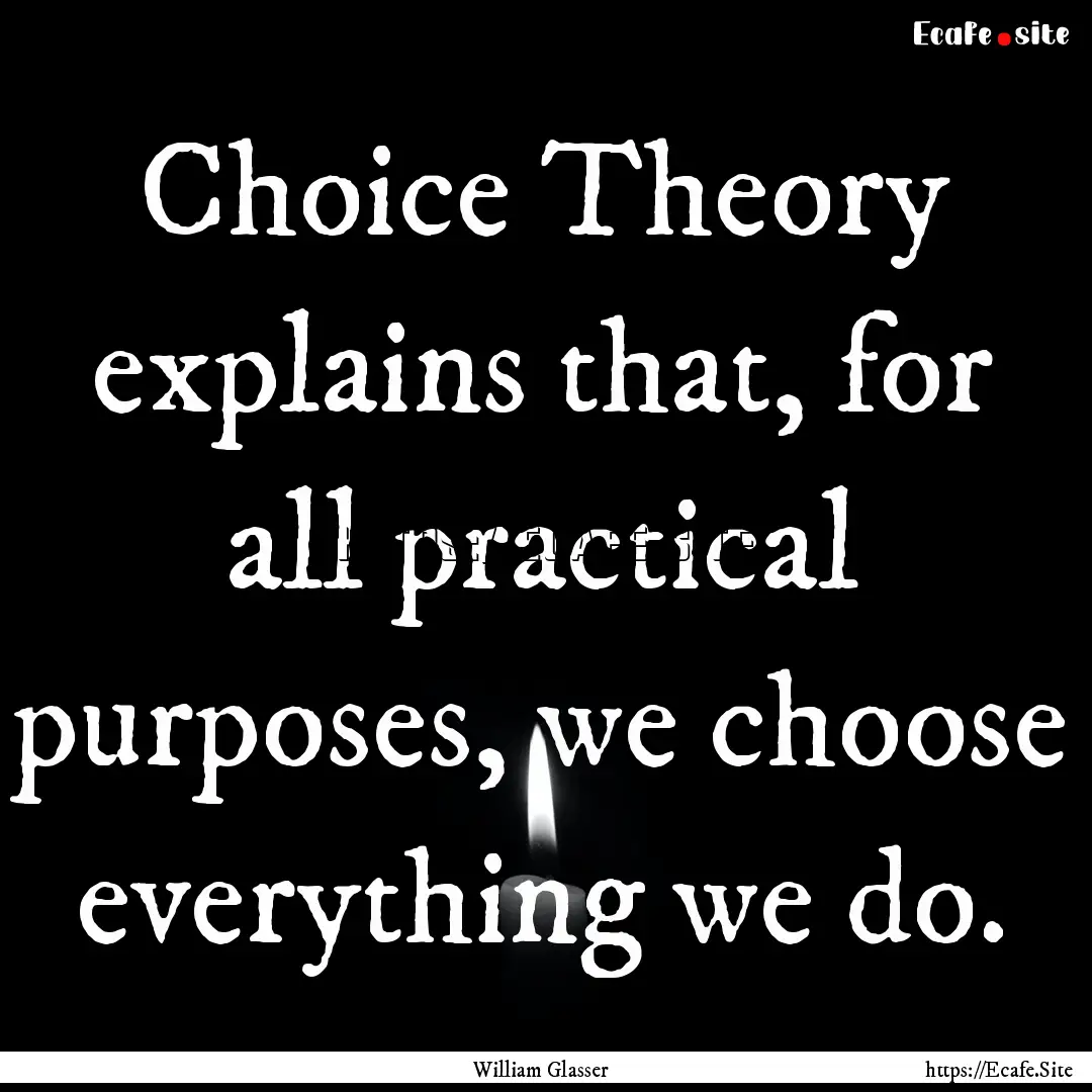 Choice Theory explains that, for all practical.... : Quote by William Glasser