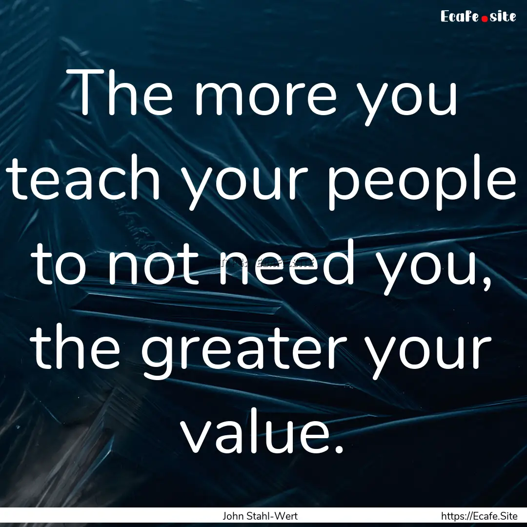 The more you teach your people to not need.... : Quote by John Stahl-Wert