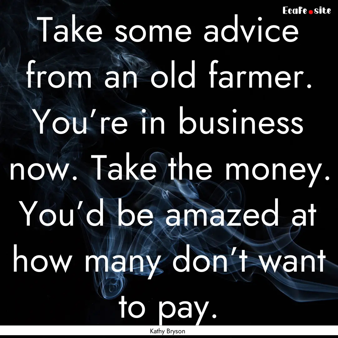 Take some advice from an old farmer. You’re.... : Quote by Kathy Bryson