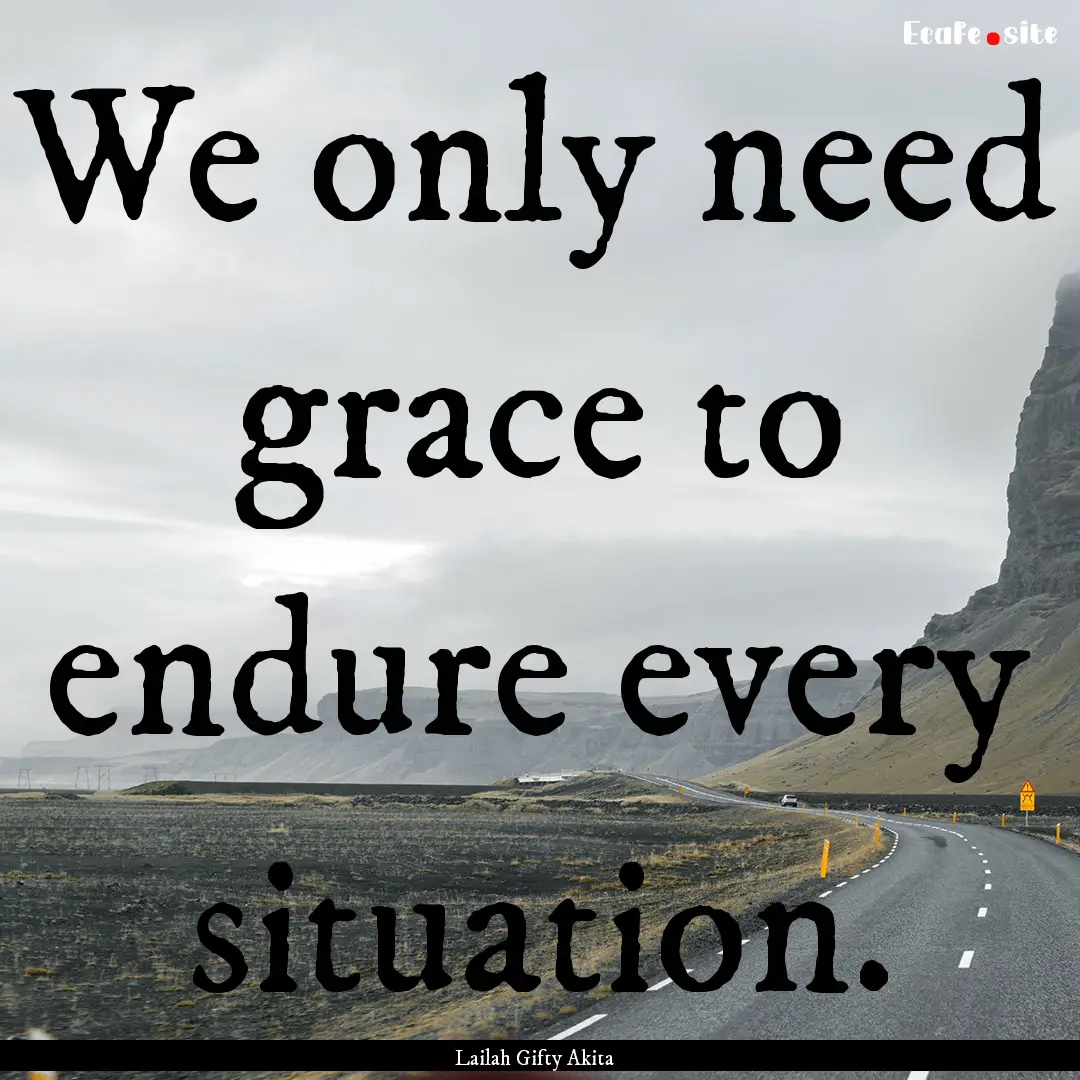 We only need grace to endure every situation..... : Quote by Lailah Gifty Akita