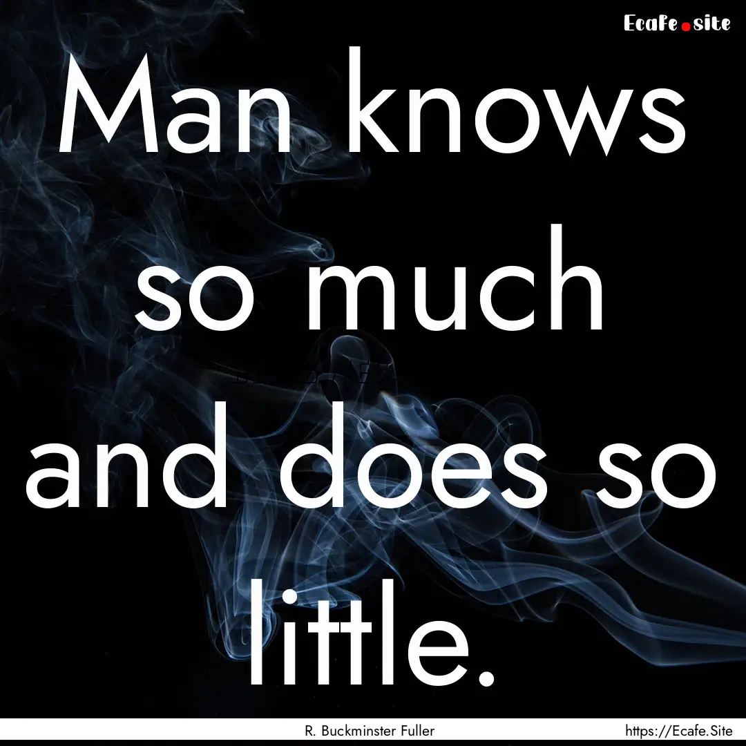 Man knows so much and does so little. : Quote by R. Buckminster Fuller