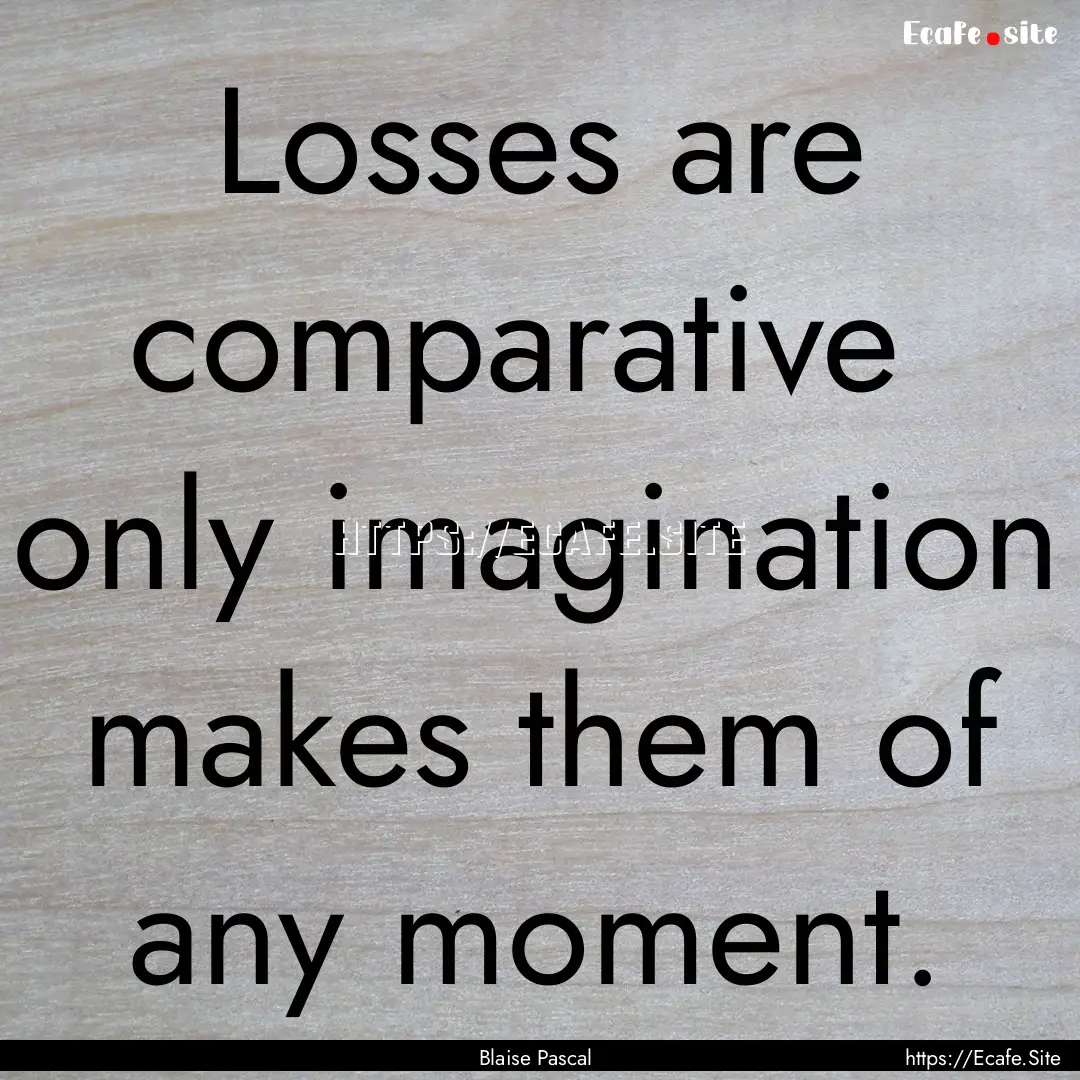 Losses are comparative only imagination.... : Quote by Blaise Pascal