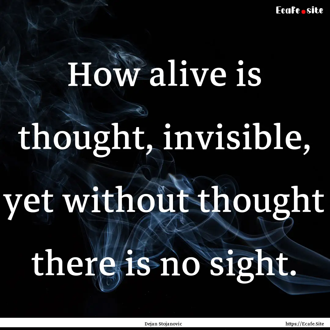 How alive is thought, invisible, yet without.... : Quote by Dejan Stojanovic