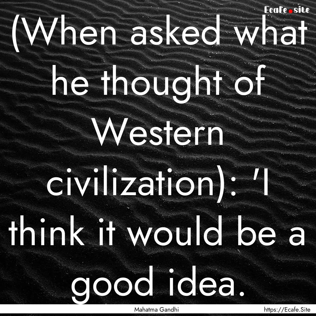 (When asked what he thought of Western civilization):.... : Quote by Mahatma Gandhi