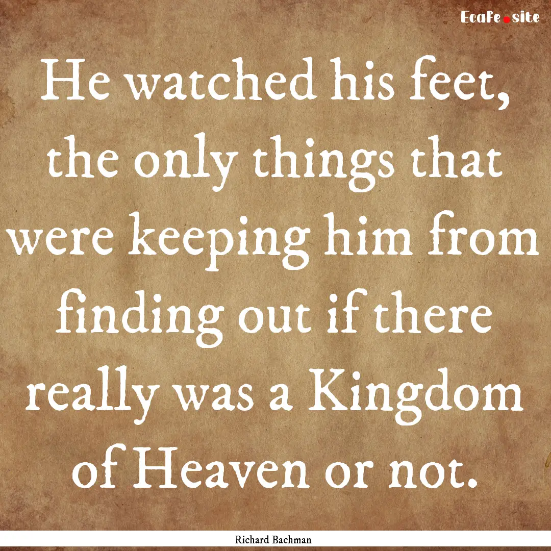 He watched his feet, the only things that.... : Quote by Richard Bachman