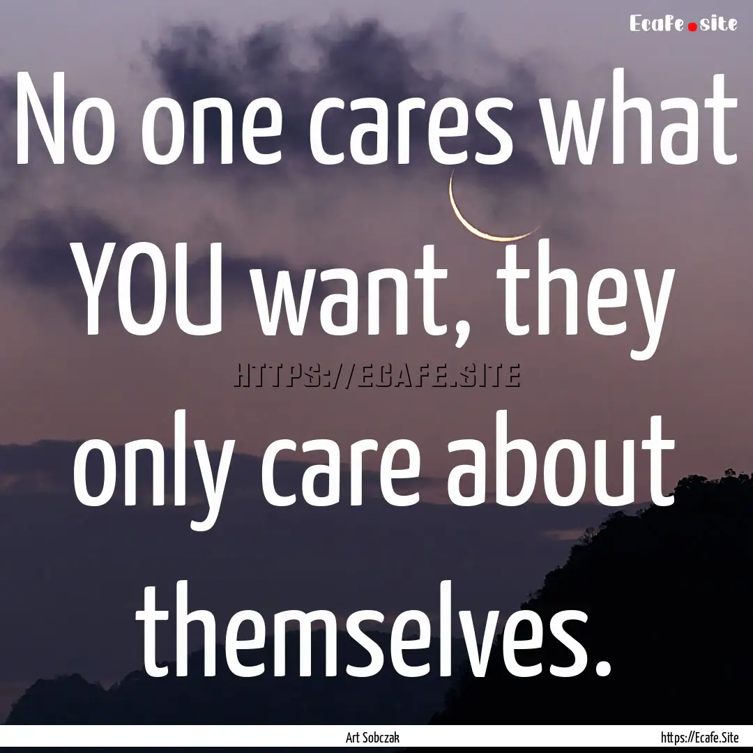 No one cares what YOU want, they only care.... : Quote by Art Sobczak