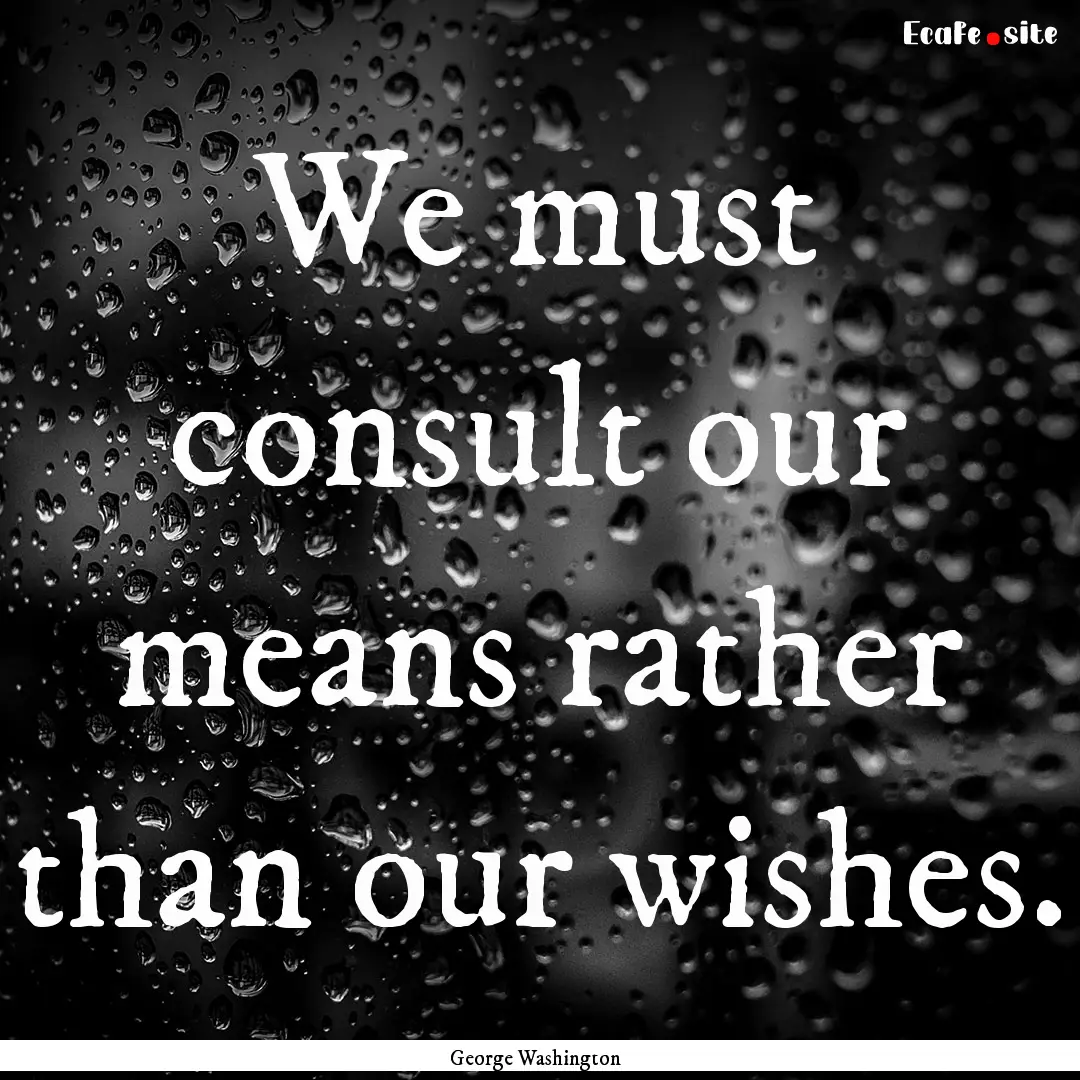 We must consult our means rather than our.... : Quote by George Washington