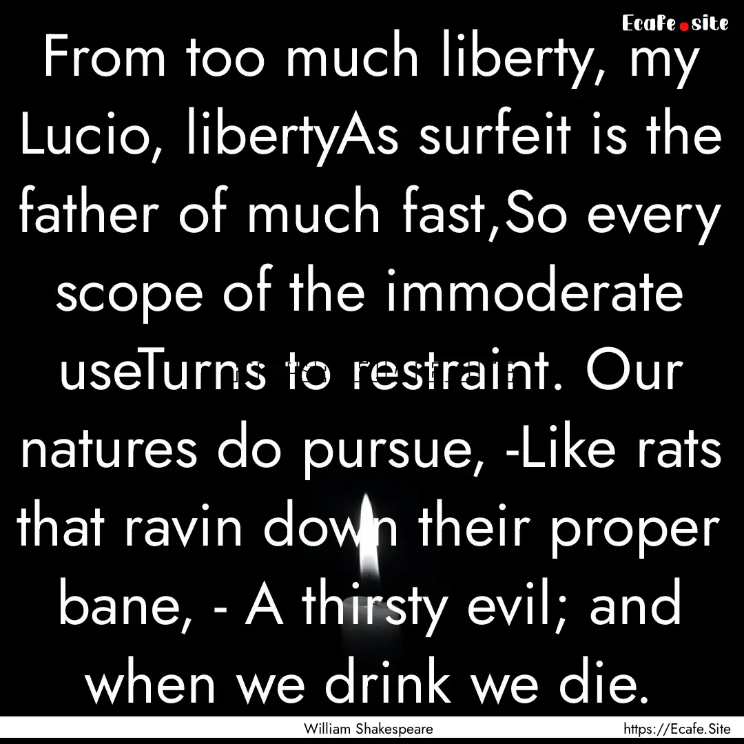 From too much liberty, my Lucio, libertyAs.... : Quote by William Shakespeare