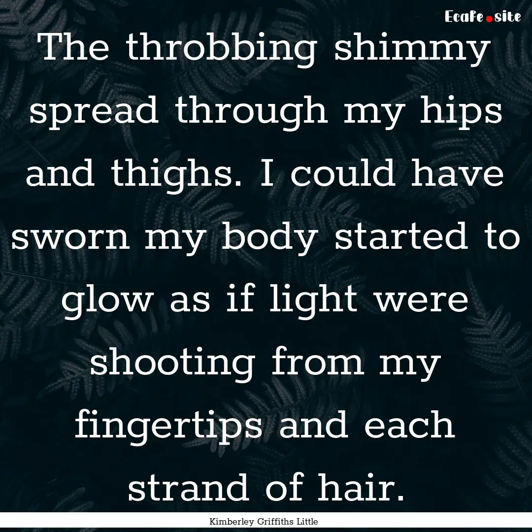 The throbbing shimmy spread through my hips.... : Quote by Kimberley Griffiths Little