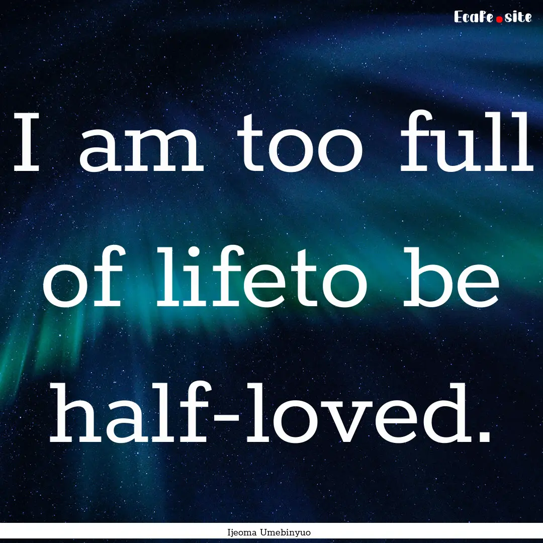 I am too full of lifeto be half-loved. : Quote by Ijeoma Umebinyuo