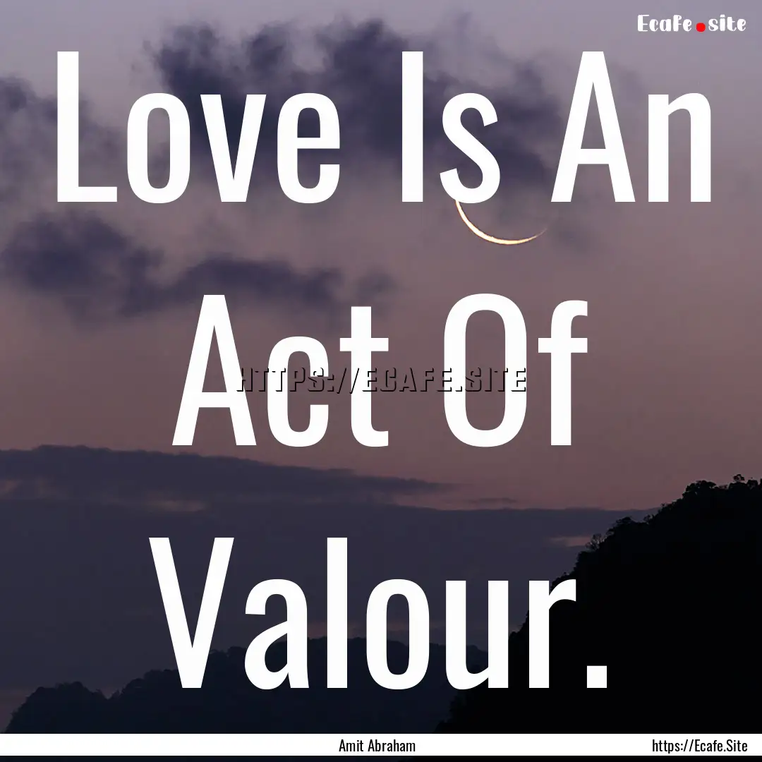 Love Is An Act Of Valour. : Quote by Amit Abraham