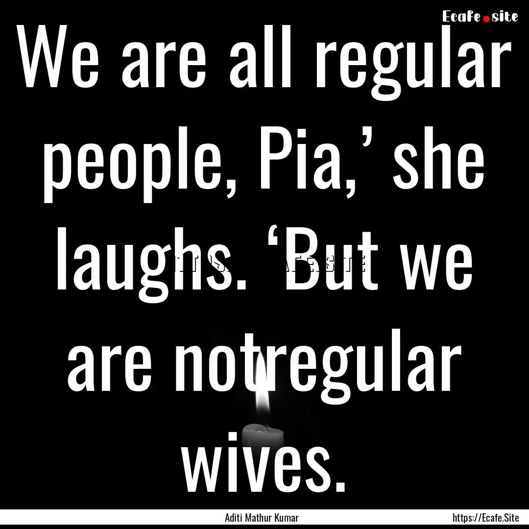 We are all regular people, Pia,’ she laughs..... : Quote by Aditi Mathur Kumar