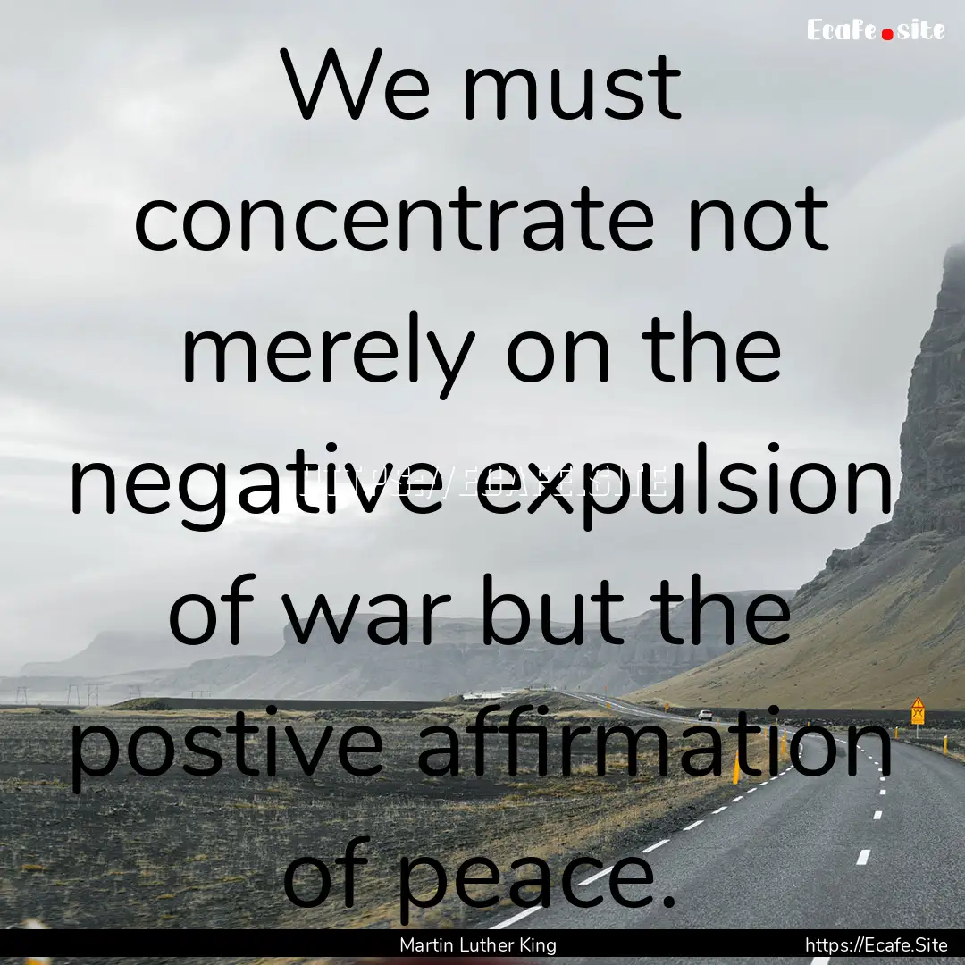 We must concentrate not merely on the negative.... : Quote by Martin Luther King