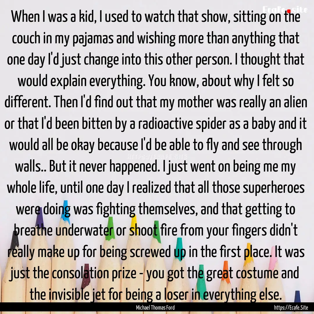 When I was a kid, I used to watch that show,.... : Quote by Michael Thomas Ford