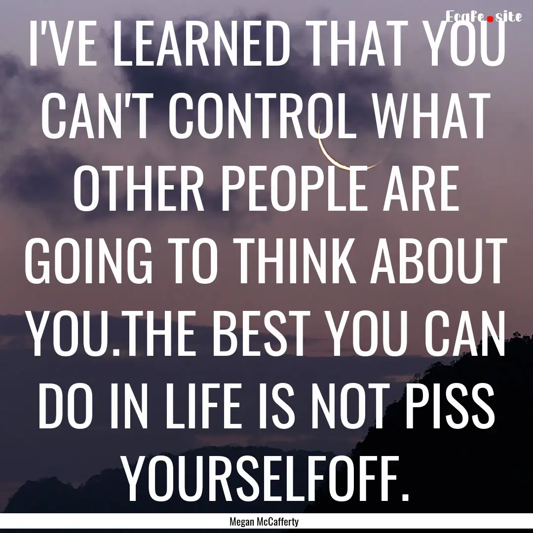 I'VE LEARNED THAT YOU CAN'T CONTROL WHAT.... : Quote by Megan McCafferty