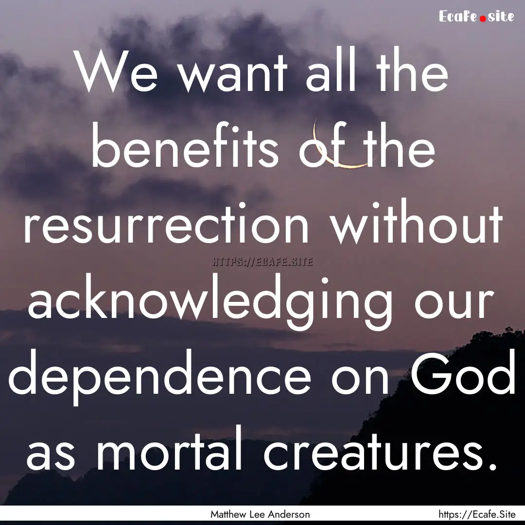 We want all the benefits of the resurrection.... : Quote by Matthew Lee Anderson