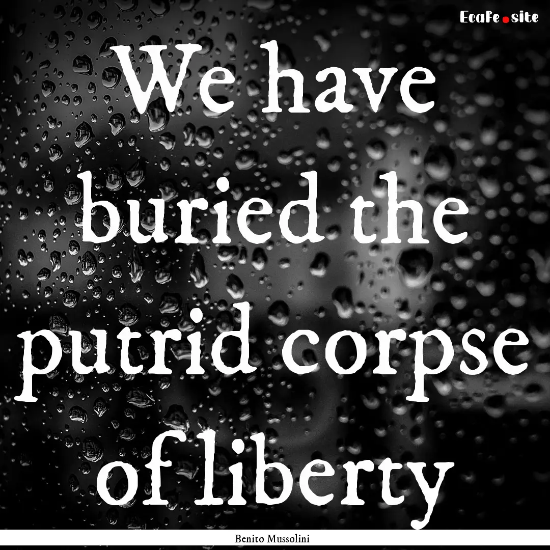 We have buried the putrid corpse of liberty.... : Quote by Benito Mussolini