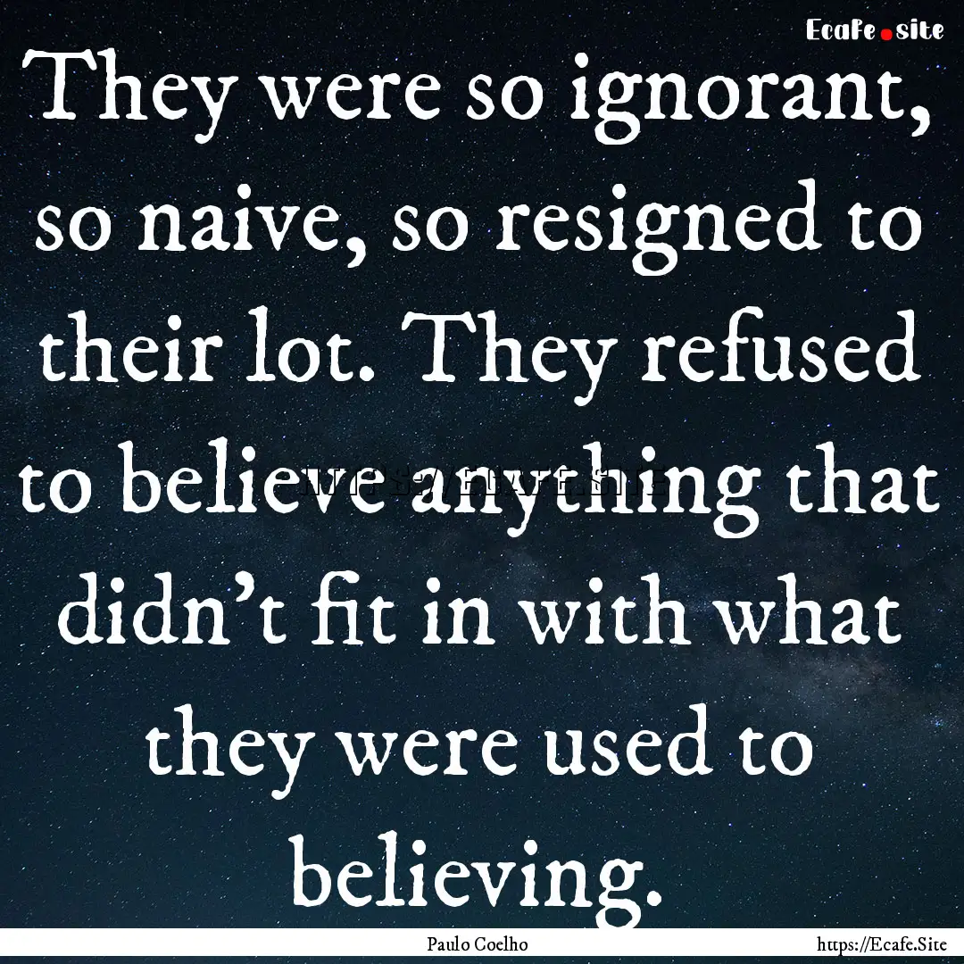 They were so ignorant, so naive, so resigned.... : Quote by Paulo Coelho